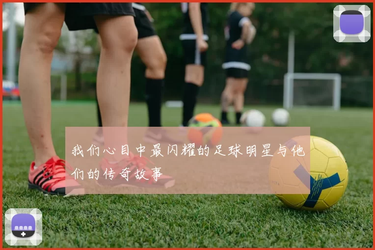 我们心目中最闪耀的足球明星与他们的传奇故事