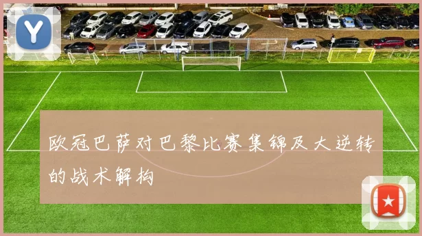 欧冠巴萨对巴黎比赛集锦及大逆转的战术解构