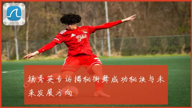 杨秀英专访揭秘街舞成功秘诀与未来发展方向