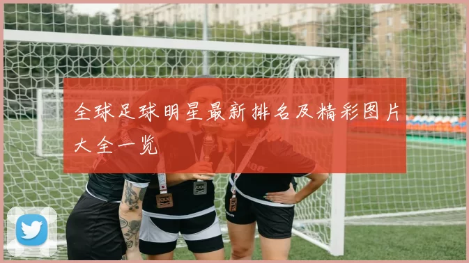 全球足球明星最新排名及精彩图片大全一览