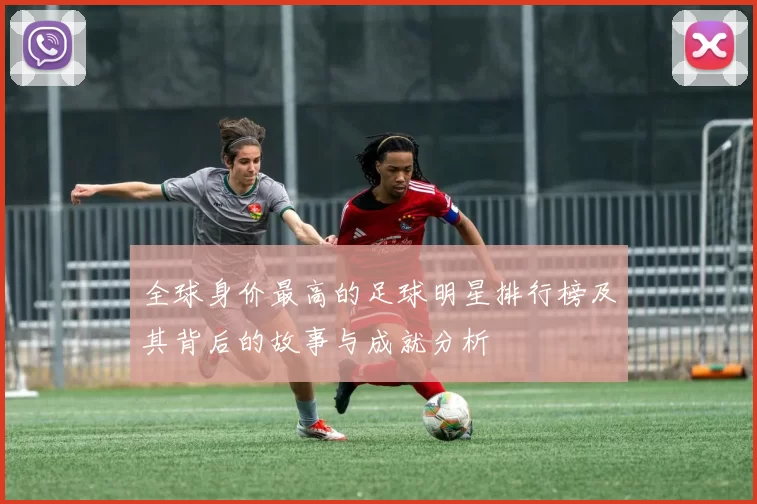 全球身价最高的足球明星排行榜及其背后的故事与成就分析