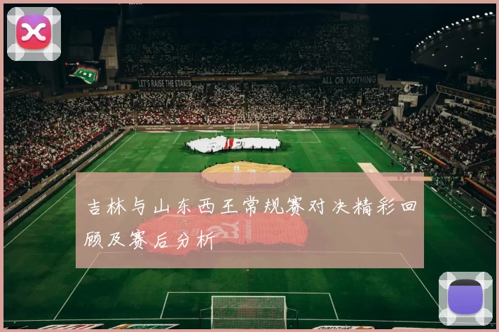吉林与山东西王常规赛对决精彩回顾及赛后分析