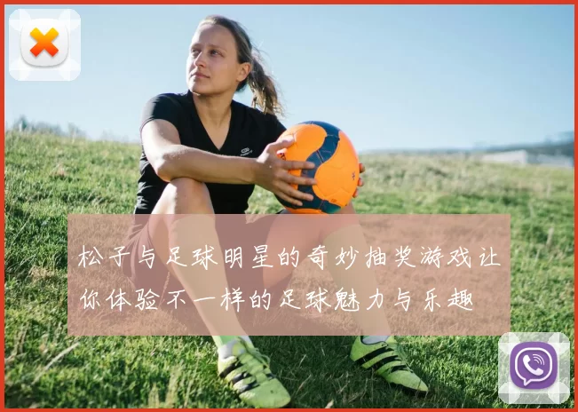 松子与足球明星的奇妙抽奖游戏让你体验不一样的足球魅力与乐趣