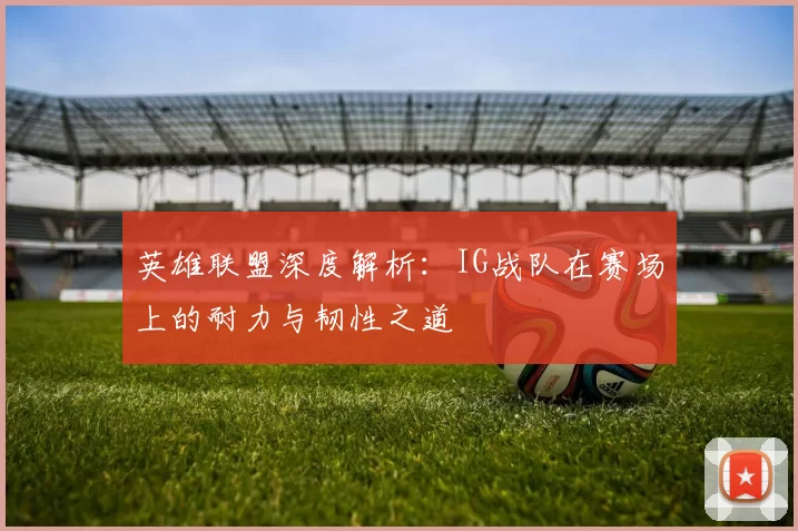 英雄联盟深度解析：IG战队在赛场上的耐力与韧性之道