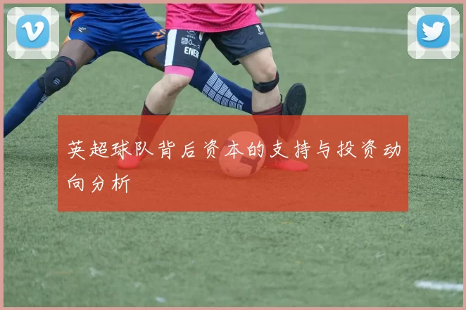 英超球队背后资本的支持与投资动向分析