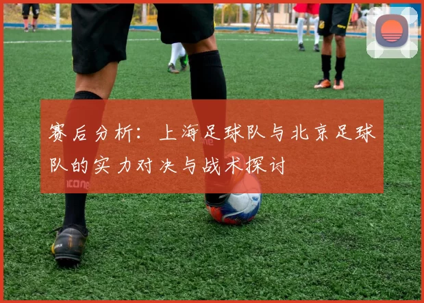 赛后分析：上海足球队与北京足球队的实力对决与战术探讨