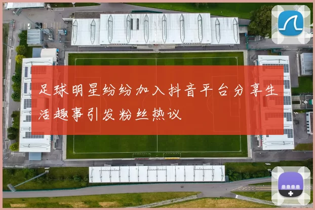 足球明星纷纷加入抖音平台分享生活趣事引发粉丝热议