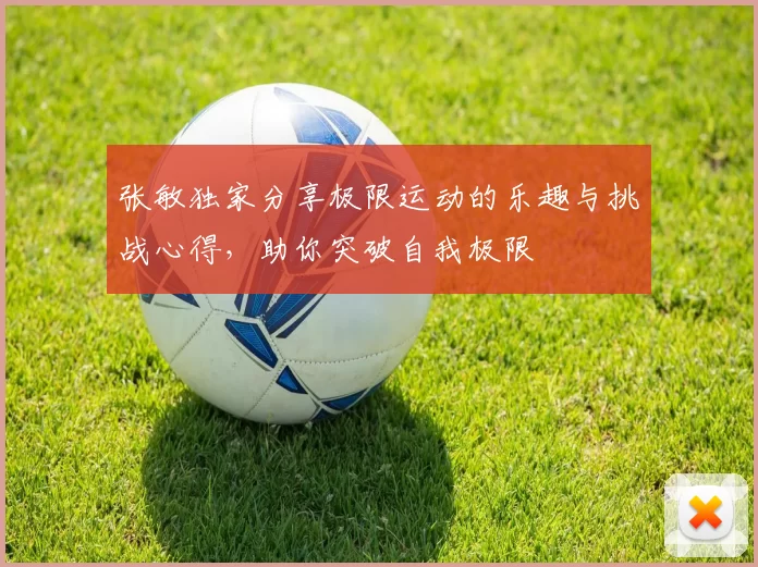 张敏独家分享极限运动的乐趣与挑战心得，助你突破自我极限