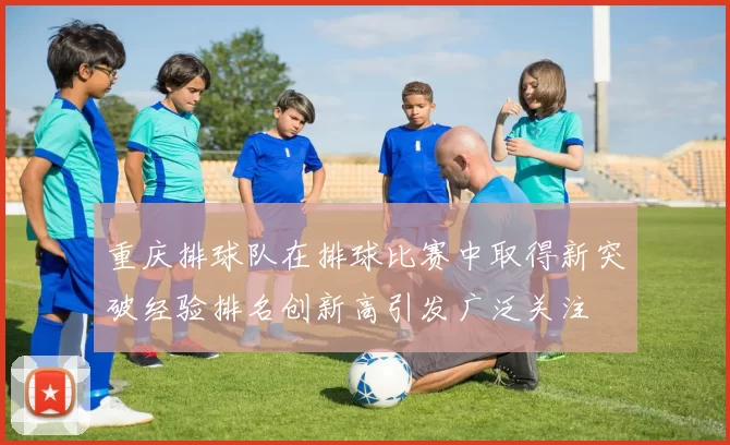 重庆排球队在排球比赛中取得新突破经验排名创新高引发广泛关注
