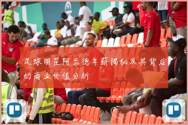 足球明星阿兰德年薪揭秘及其背后的商业价值分析