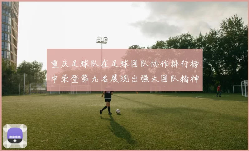 重庆足球队在足球团队协作排行榜中荣登第九名展现出强大团队精神与实力