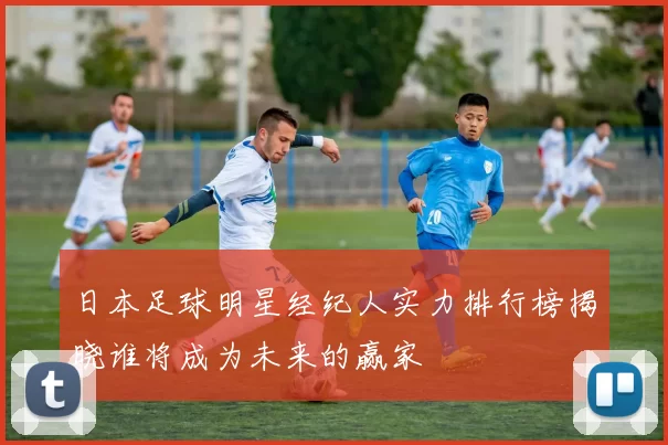 日本足球明星经纪人实力排行榜揭晓谁将成为未来的赢家