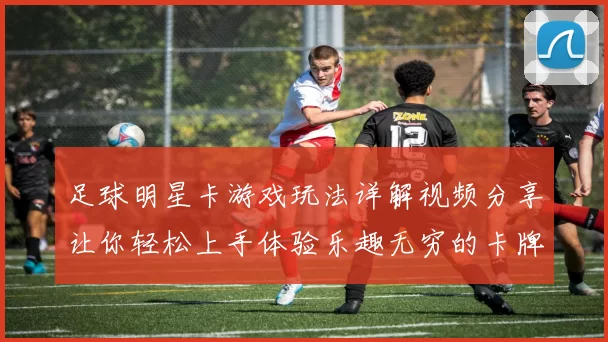 足球明星卡游戏玩法详解视频分享让你轻松上手体验乐趣无穷的卡牌对战