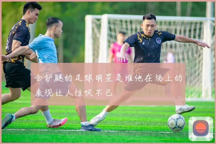 会铲腿的足球明星是谁他在场上的表现让人惊叹不已
