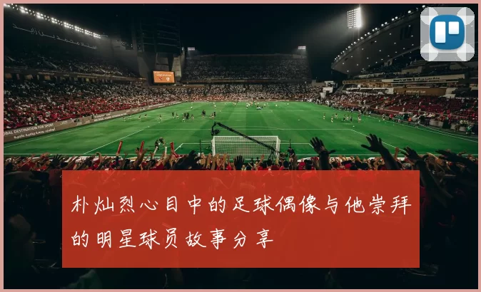 朴灿烈心目中的足球偶像与他崇拜的明星球员故事分享