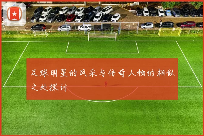 足球明星的风采与传奇人物的相似之处探讨