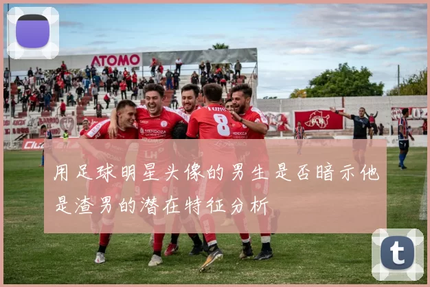 用足球明星头像的男生是否暗示他是渣男的潜在特征分析