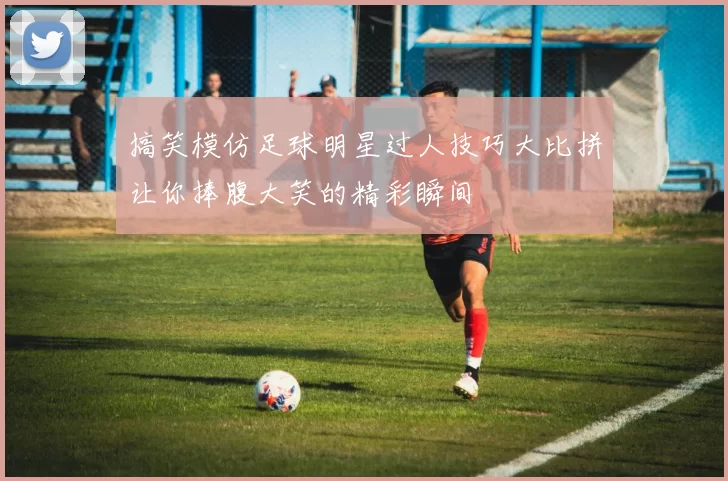 搞笑模仿足球明星过人技巧大比拼让你捧腹大笑的精彩瞬间