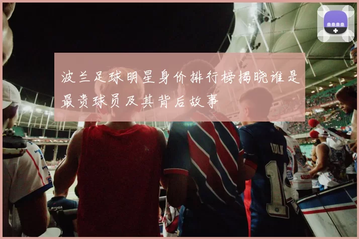 波兰足球明星身价排行榜揭晓谁是最贵球员及其背后故事