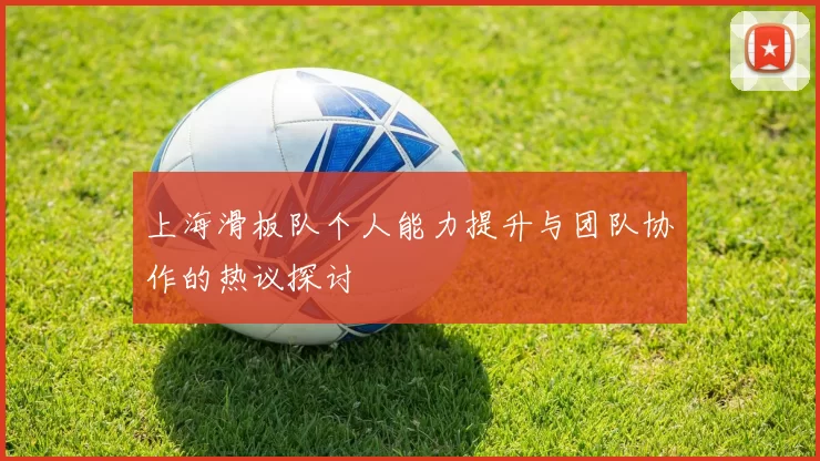 上海滑板队个人能力提升与团队协作的热议探讨