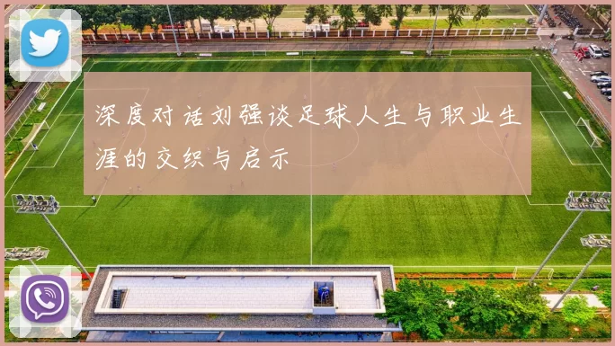 深度对话刘强谈足球人生与职业生涯的交织与启示