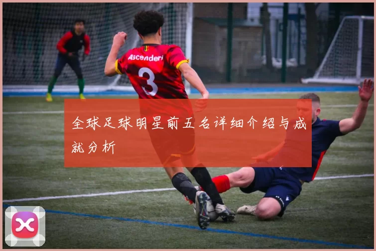 全球足球明星前五名详细介绍与成就分析