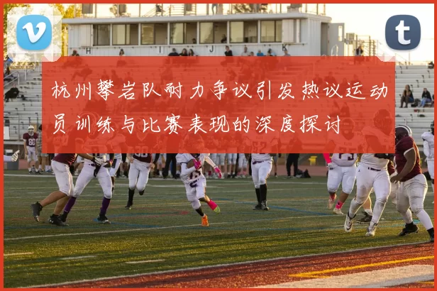 杭州攀岩队耐力争议引发热议运动员训练与比赛表现的深度探讨