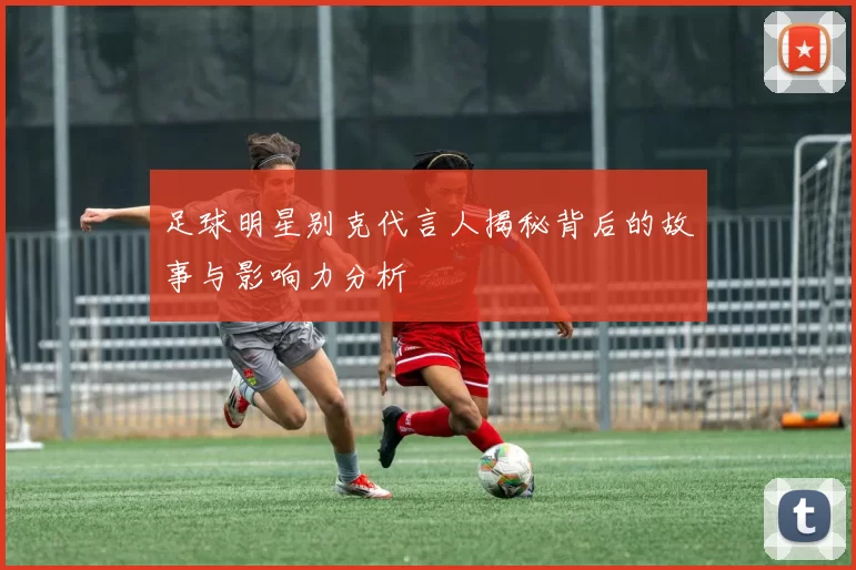 足球明星别克代言人揭秘背后的故事与影响力分析