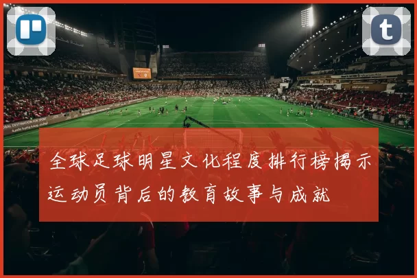 全球足球明星文化程度排行榜揭示运动员背后的教育故事与成就