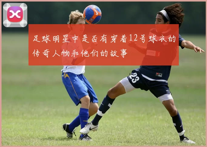 足球明星中是否有穿着12号球衣的传奇人物和他们的故事