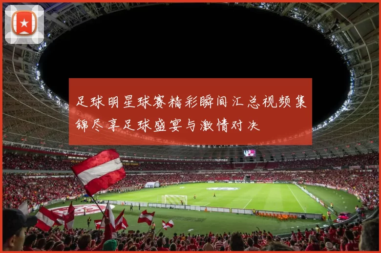 足球明星球赛精彩瞬间汇总视频集锦尽享足球盛宴与激情对决