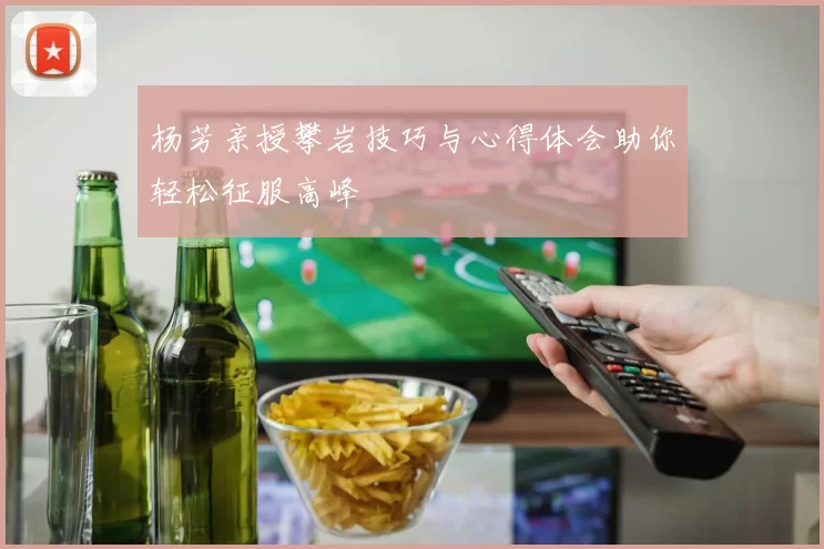 杨芳亲授攀岩技巧与心得体会助你轻松征服高峰