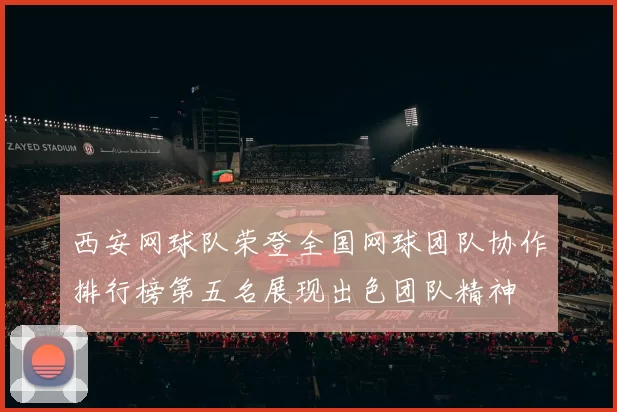 西安网球队荣登全国网球团队协作排行榜第五名展现出色团队精神