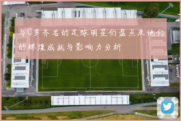 与C罗齐名的足球明星们盘点及他们的辉煌成就与影响力分析