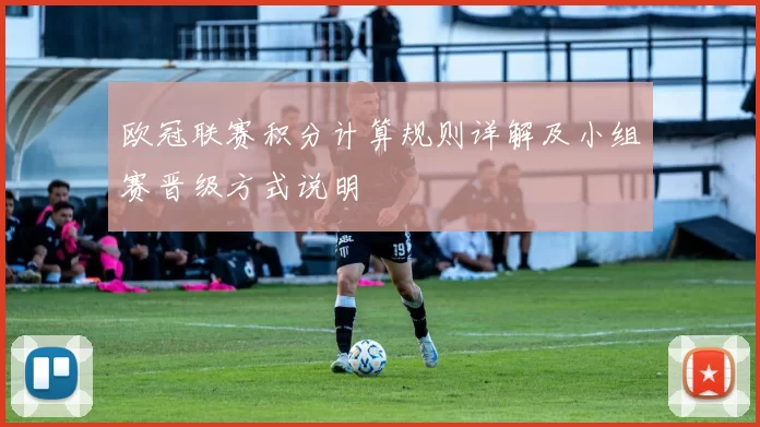 欧冠联赛积分计算规则详解及小组赛晋级方式说明