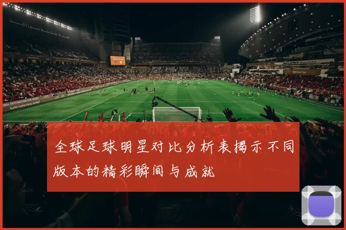 全球足球明星对比分析表揭示不同版本的精彩瞬间与成就