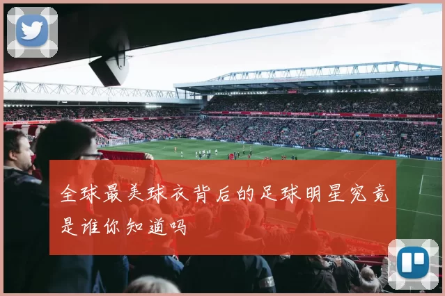 全球最美球衣背后的足球明星究竟是谁你知道吗