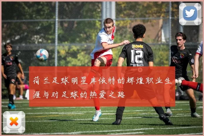 荷兰足球明星库依特的辉煌职业生涯与对足球的热爱之路