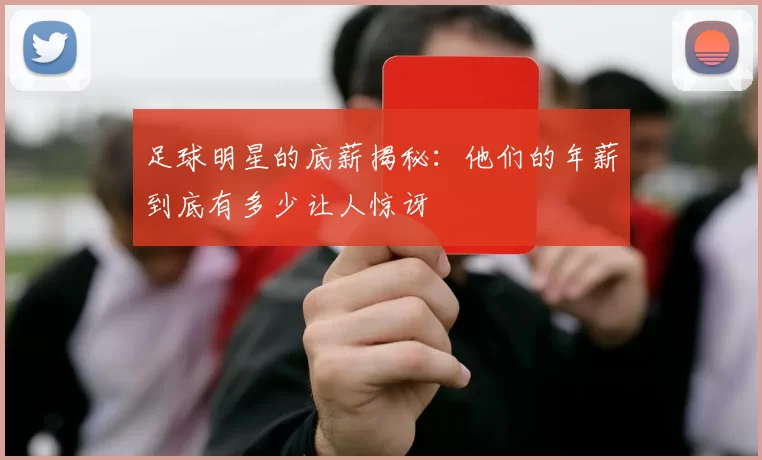 足球明星的底薪揭秘：他们的年薪到底有多少让人惊讶