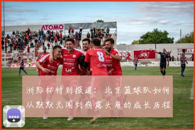 洲际杯特别报道：北京篮球队如何从默默无闻到崭露头角的成长历程