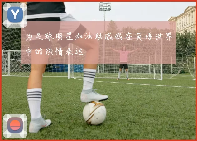为足球明星加油助威我在英语世界中的热情表达