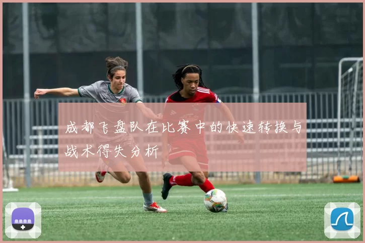 成都飞盘队在比赛中的快速转换与战术得失分析