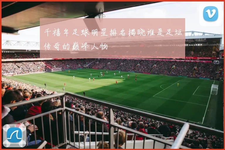 千禧年足球明星排名揭晓谁是足坛传奇的巅峰人物
