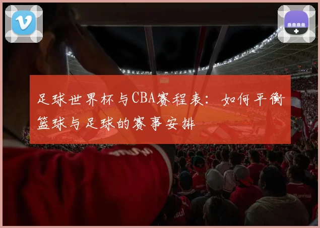 足球世界杯与CBA赛程表：如何平衡篮球与足球的赛事安排