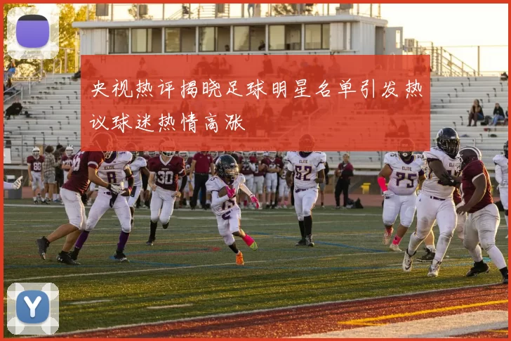 央视热评揭晓足球明星名单引发热议球迷热情高涨