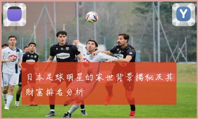 日本足球明星的家世背景揭秘及其财富排名分析