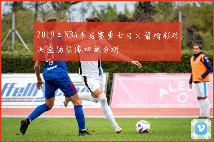 2019年NBA季后赛勇士与火箭精彩对决全场录像回放分析