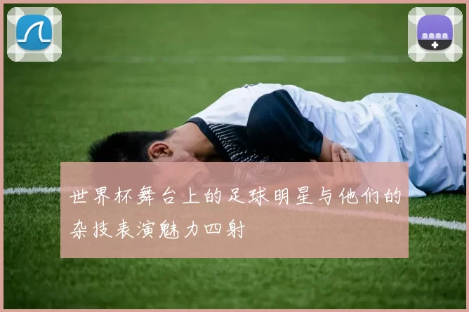 世界杯舞台上的足球明星与他们的杂技表演魅力四射