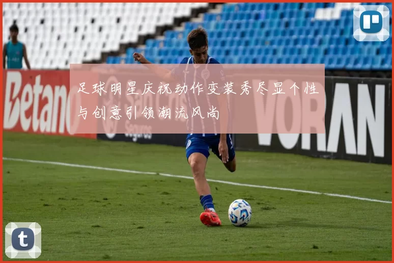 足球明星庆祝动作变装秀尽显个性与创意引领潮流风尚