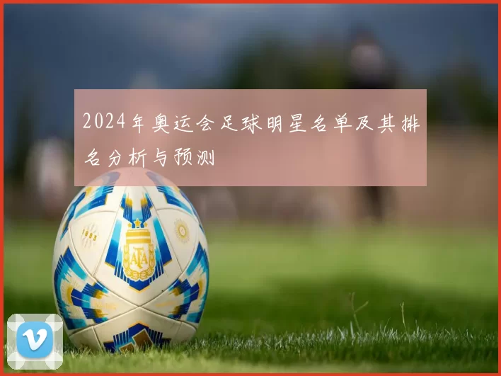 2024年奥运会足球明星名单及其排名分析与预测